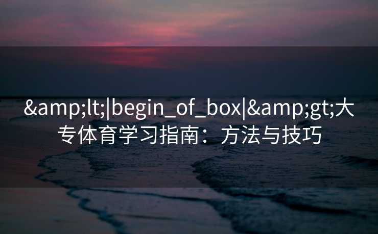&lt;|begin_of_box|&gt;大专体育学习指南：方法与技巧