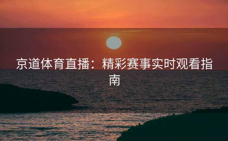 京道体育直播：精彩赛事实时观看指南