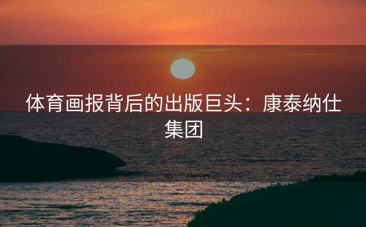 体育画报背后的出版巨头：康泰纳仕集团