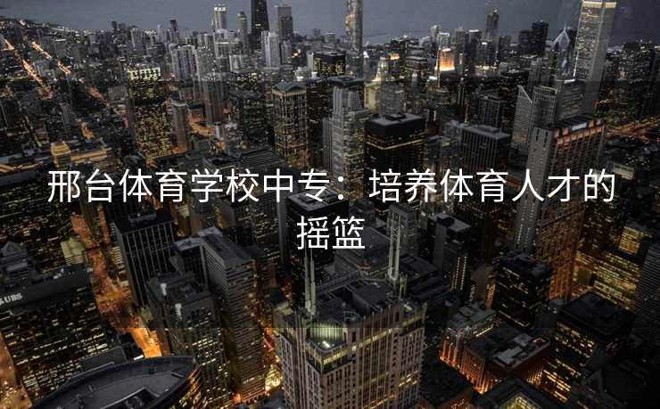 邢台体育学校中专：培养体育人才的摇篮