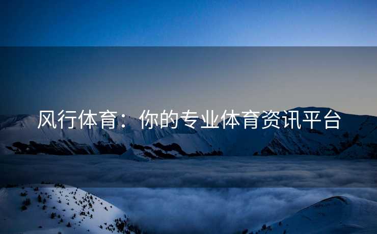 风行体育：你的专业体育资讯平台