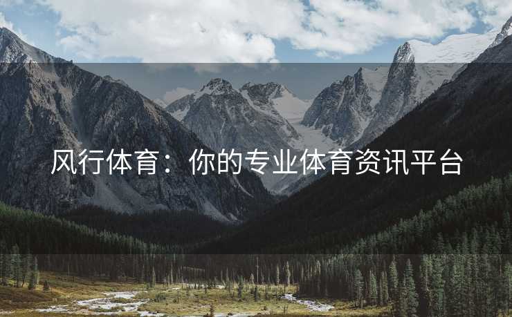 风行体育：你的专业体育资讯平台