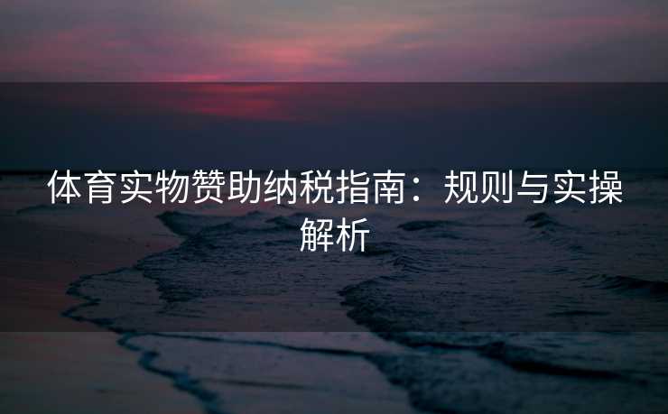 体育实物赞助纳税指南：规则与实操解析