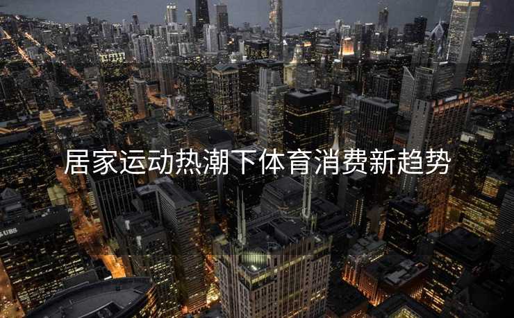 居家运动热潮下体育消费新趋势