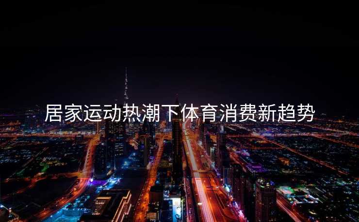 居家运动热潮下体育消费新趋势