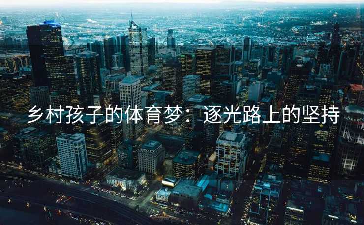 乡村孩子的体育梦：逐光路上的坚持