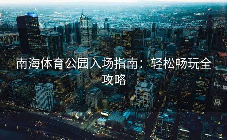 南海体育公园入场指南：轻松畅玩全攻略