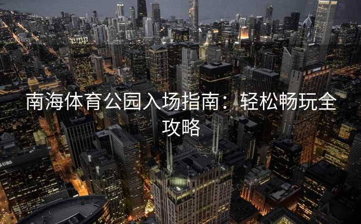 南海体育公园入场指南：轻松畅玩全攻略