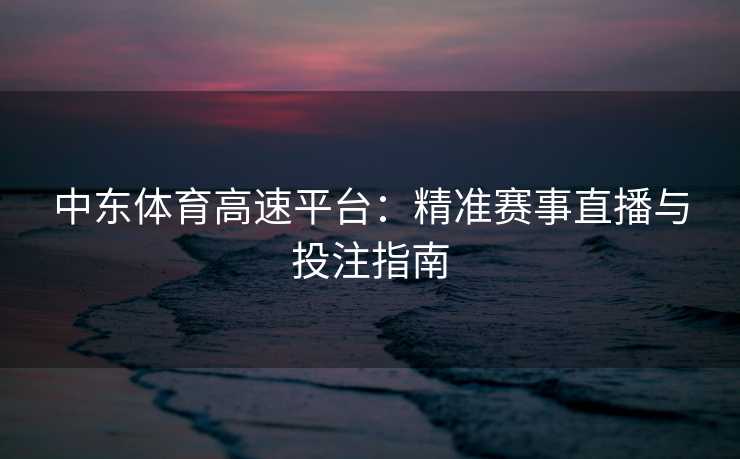 中东体育高速平台：精准赛事直播与投注指南