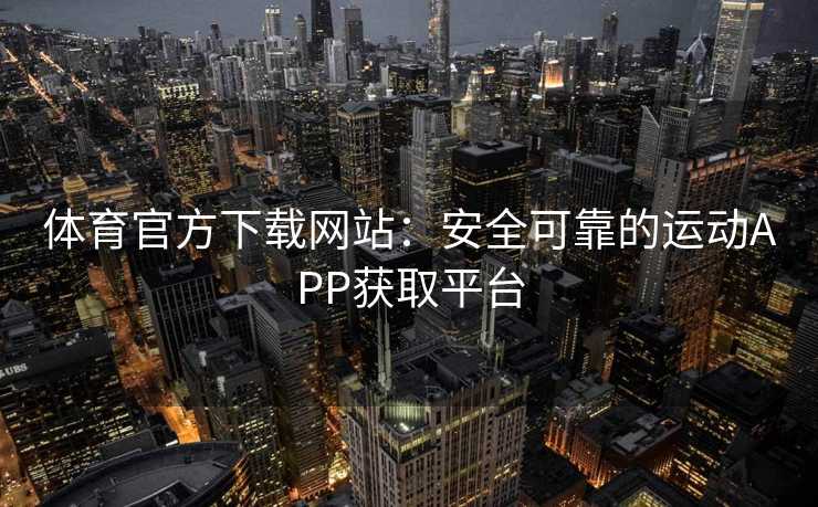 体育官方下载网站：安全可靠的运动APP获取平台