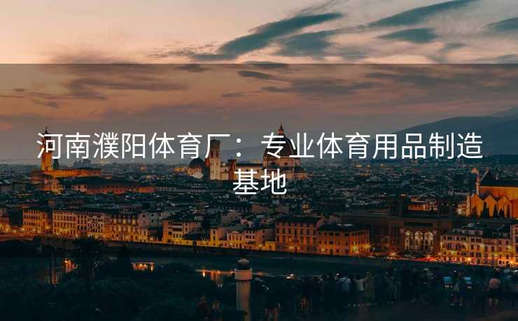 河南濮阳体育厂：专业体育用品制造基地