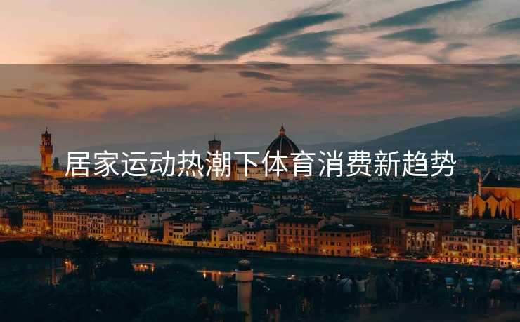 居家运动热潮下体育消费新趋势