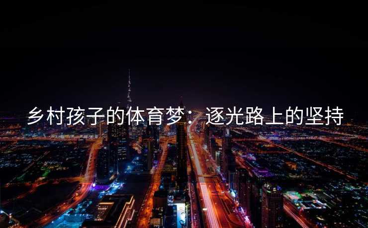 乡村孩子的体育梦：逐光路上的坚持