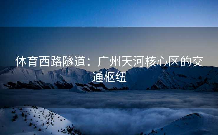 体育西路隧道：广州天河核心区的交通枢纽