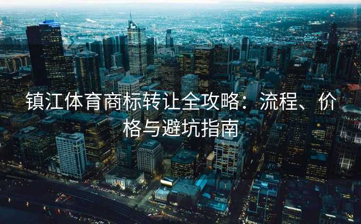 镇江体育商标转让全攻略：流程、价格与避坑指南