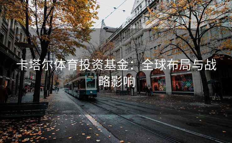 卡塔尔体育投资基金：全球布局与战略影响