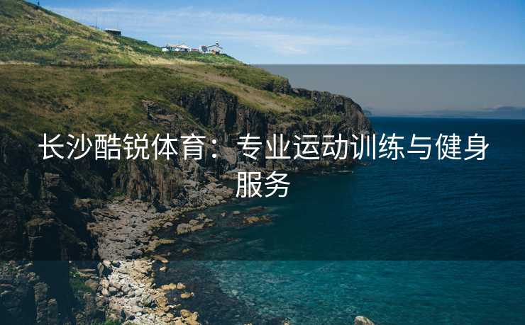 长沙酷锐体育：专业运动训练与健身服务