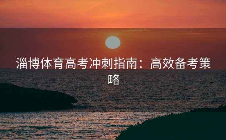 淄博体育高考冲刺指南：高效备考策略