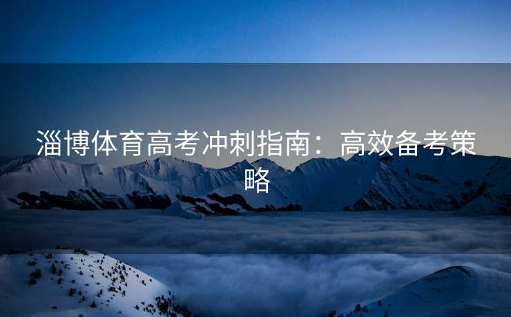 淄博体育高考冲刺指南：高效备考策略