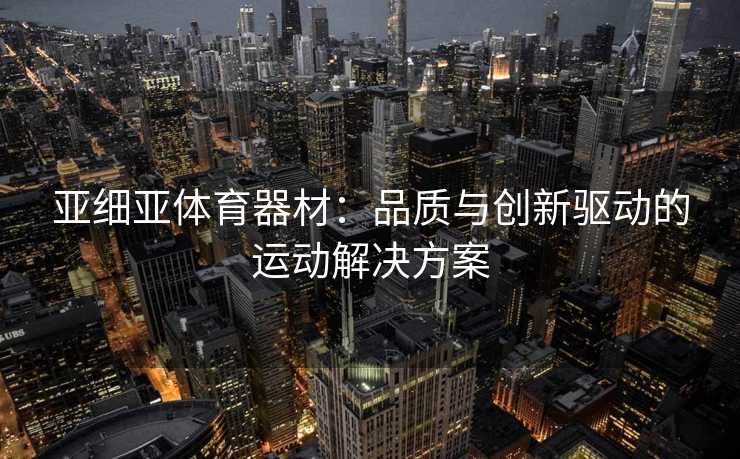亚细亚体育器材：品质与创新驱动的运动解决方案