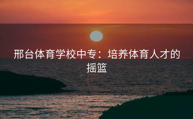 邢台体育学校中专：培养体育人才的摇篮