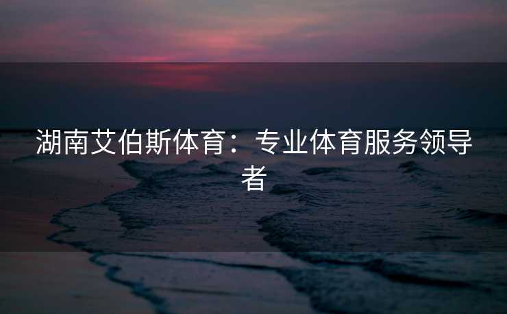 湖南艾伯斯体育：专业体育服务领导者