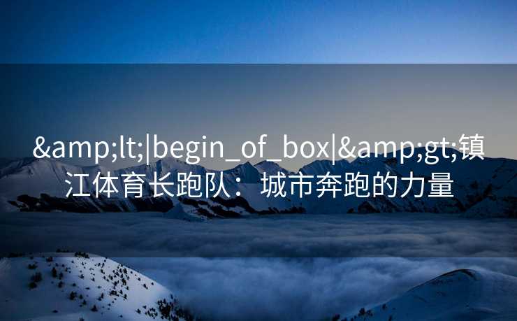 &lt;|begin_of_box|&gt;镇江体育长跑队：城市奔跑的力量
