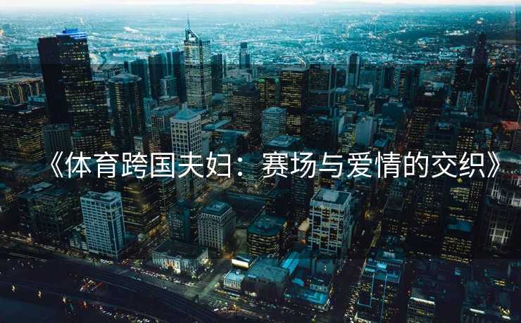 《体育跨国夫妇：赛场与爱情的交织》