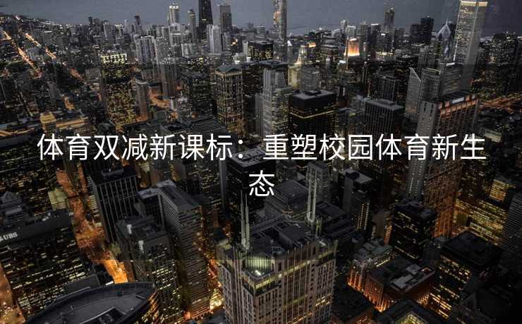 体育双减新课标：重塑校园体育新生态