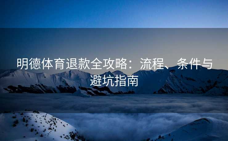 明德体育退款全攻略：流程、条件与避坑指南