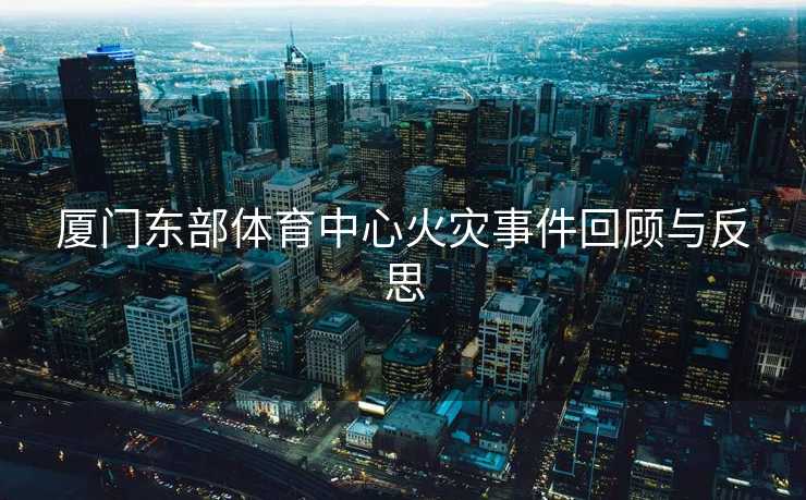 厦门东部体育中心火灾事件回顾与反思
