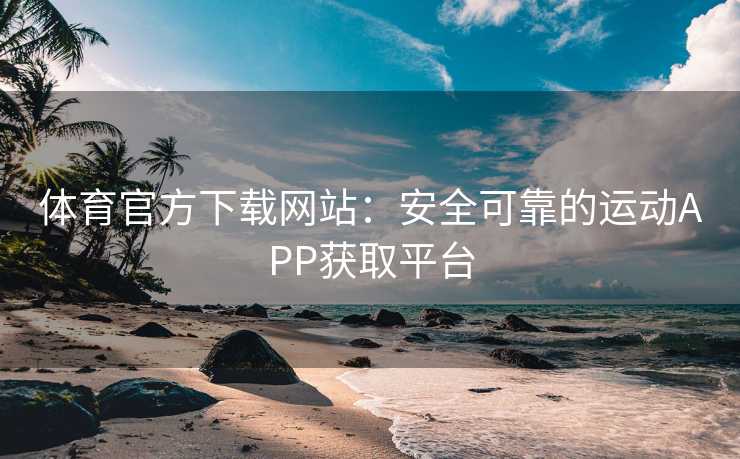 体育官方下载网站：安全可靠的运动APP获取平台