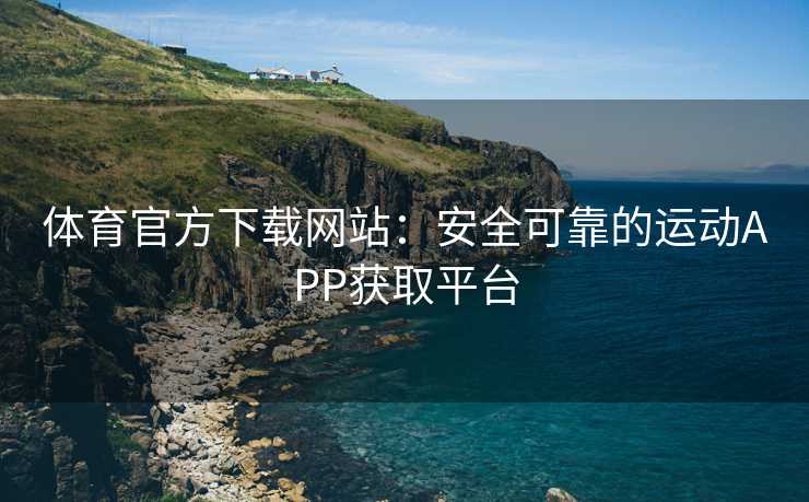 体育官方下载网站：安全可靠的运动APP获取平台