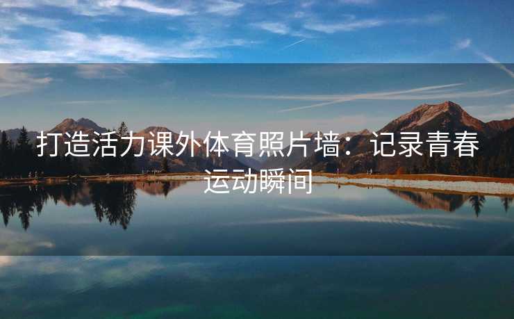 打造活力课外体育照片墙：记录青春运动瞬间