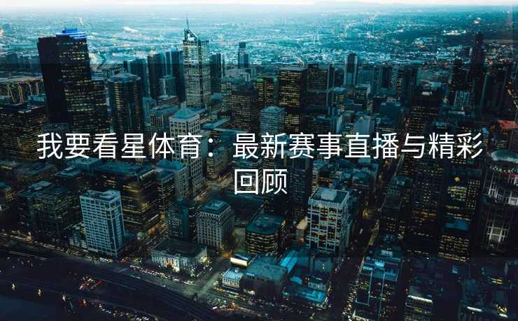 我要看星体育：最新赛事直播与精彩回顾