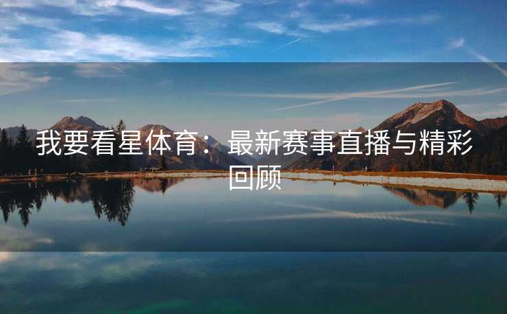 我要看星体育：最新赛事直播与精彩回顾