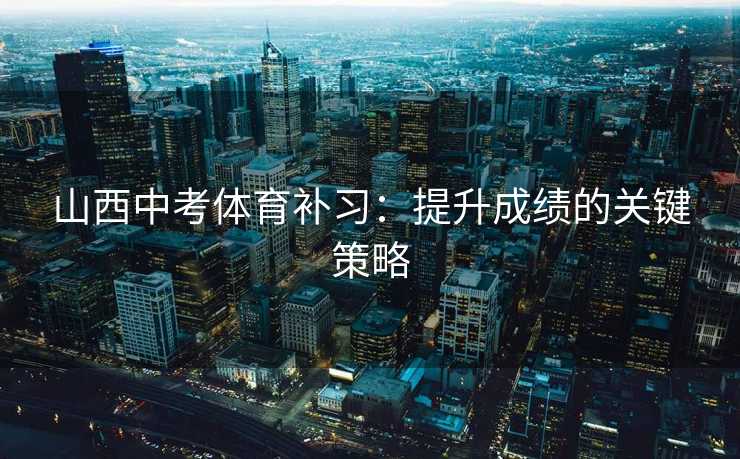 山西中考体育补习：提升成绩的关键策略