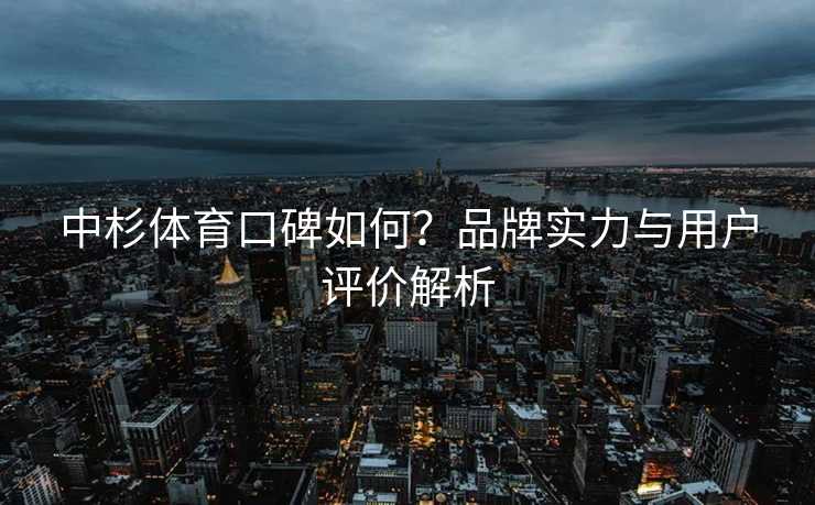 中杉体育口碑如何？品牌实力与用户评价解析