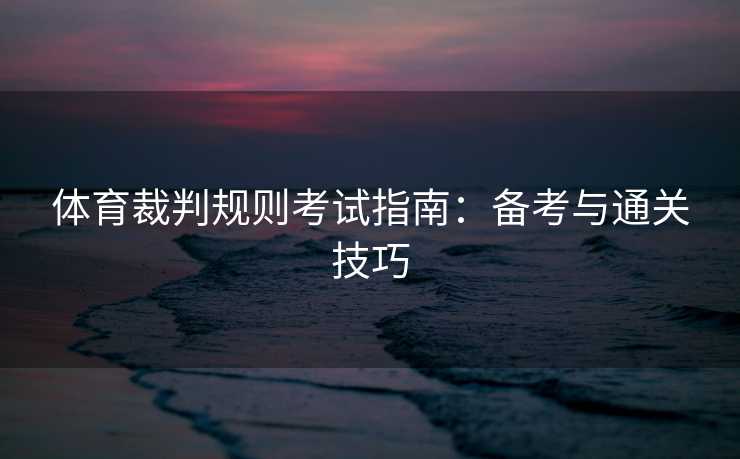 体育裁判规则考试指南：备考与通关技巧