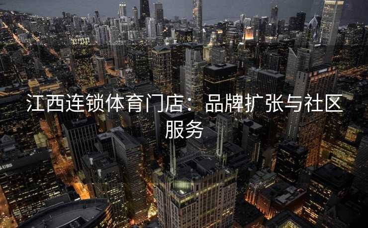 江西连锁体育门店：品牌扩张与社区服务