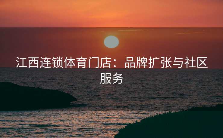 江西连锁体育门店：品牌扩张与社区服务
