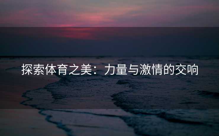 探索体育之美：力量与激情的交响