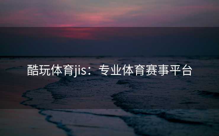 酷玩体育jis：专业体育赛事平台