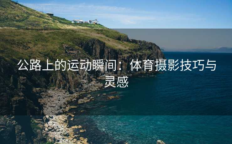 公路上的运动瞬间：体育摄影技巧与灵感