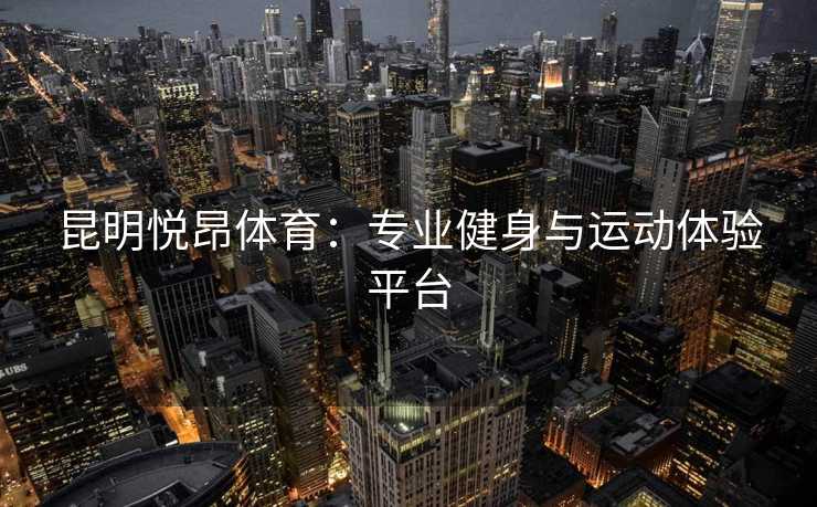 昆明悦昂体育：专业健身与运动体验平台