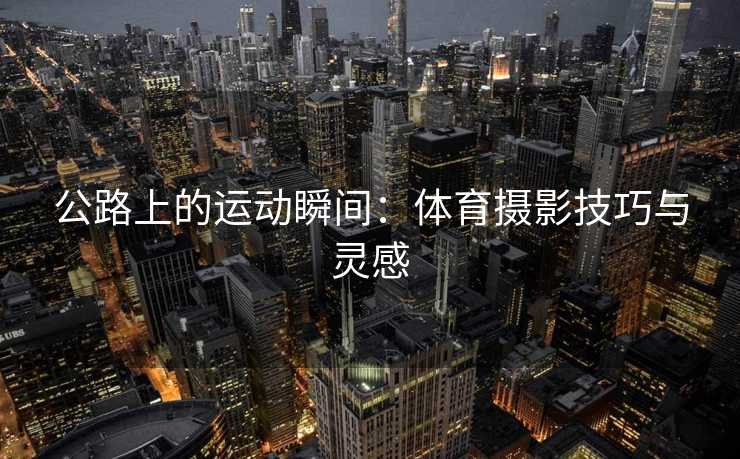 公路上的运动瞬间：体育摄影技巧与灵感