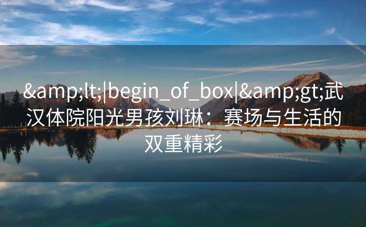 &lt;|begin_of_box|&gt;武汉体院阳光男孩刘琳：赛场与生活的双重精彩