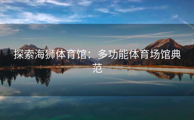 探索海狮体育馆：多功能体育场馆典范