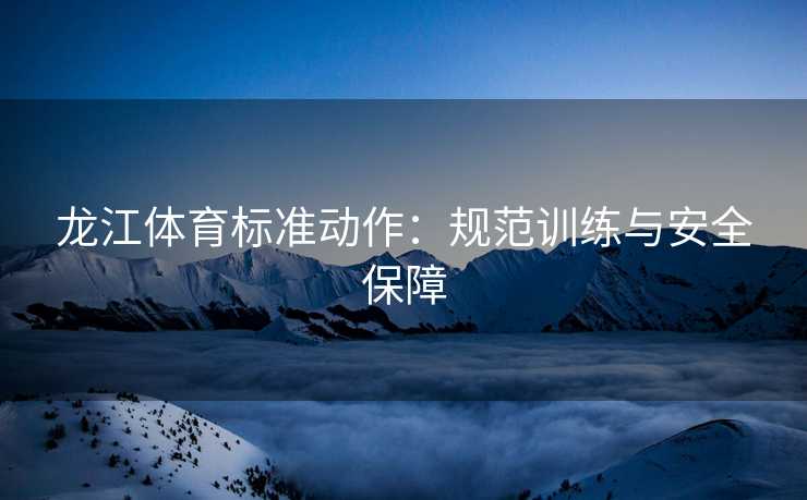 龙江体育标准动作：规范训练与安全保障