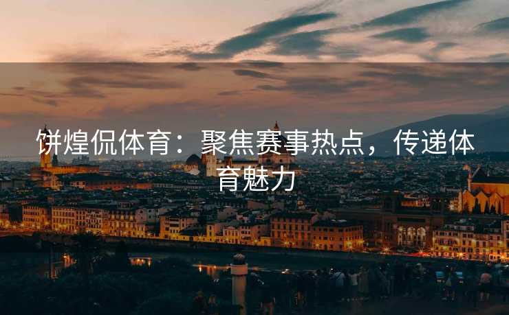 饼煌侃体育：聚焦赛事热点，传递体育魅力